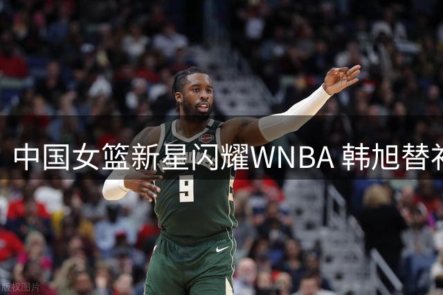 中国女篮新星闪耀WNBA 韩旭替补登场成制胜关键