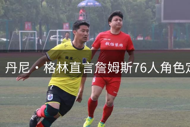丹尼·格林直言詹姆斯76人角色定位：配角身份难撼历史地位