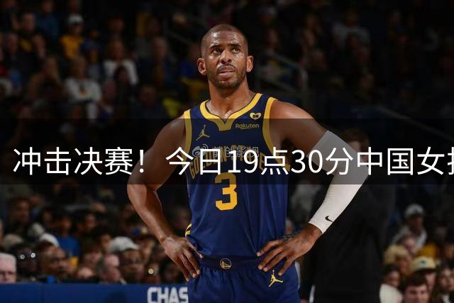 冲击决赛！今日19点30分中国女排战土耳其 上次交手2-3惜败