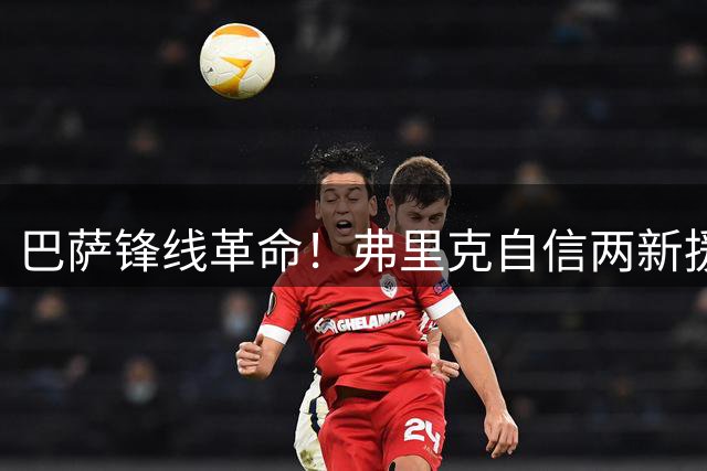 巴萨锋线革命！弗里克自信两新援解锁无锋阵 埃及小将获重用