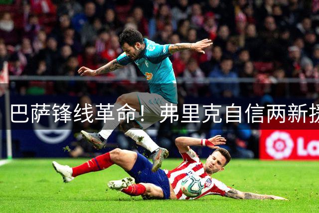 巴萨锋线革命！弗里克自信两新援解锁无锋阵 埃及小将获重用