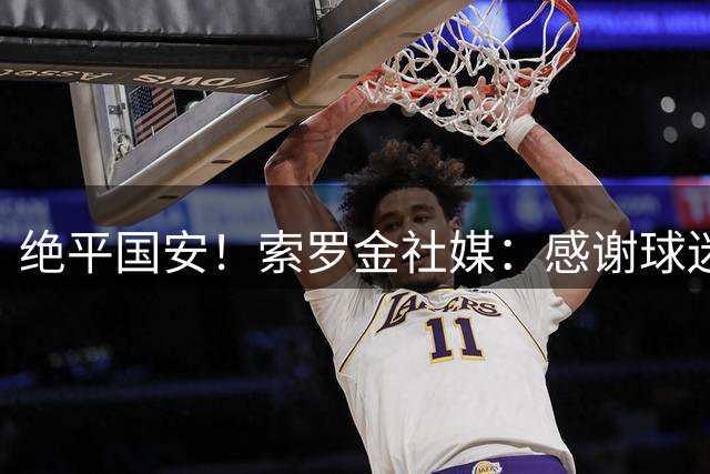 绝平国安！索罗金社媒：感谢球迷的支持，很高兴能用进球帮助球队
