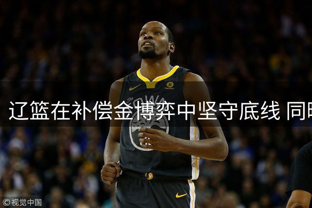 辽篮在补偿金博弈中坚守底线 同曦与山东交易陷僵局