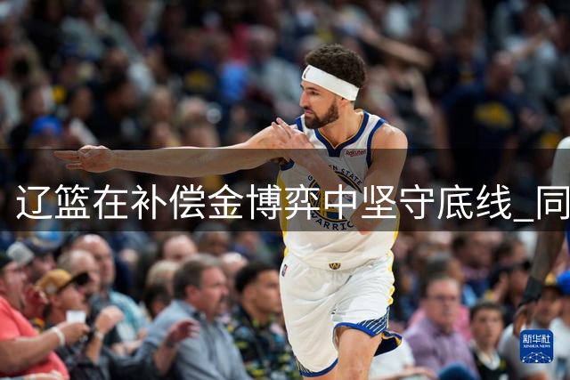辽篮在补偿金博弈中坚守底线 同曦与山东交易陷僵局